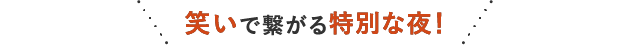 笑いで繋がる特別な夜！